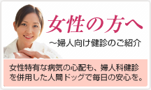 女性の方へ ～婦人向け健診のご紹介 女性特有な病気の心配も、婦人科健診を併用した人間ドッグで毎日の安心を。