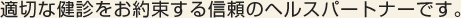 適切な健診をお約束する信頼のヘルスパートナーです。