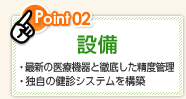 Point02 設備 ・最新の医療機器と徹底した精度管理 ・独自の健診システムを構築